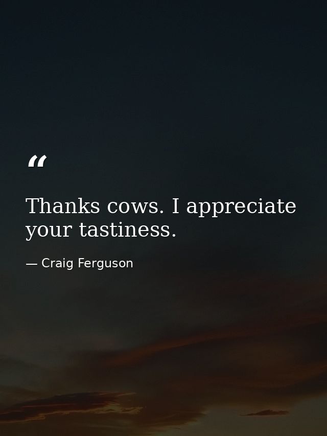 Thanks cows. I appreciate your tastiness. — Craig Ferguson