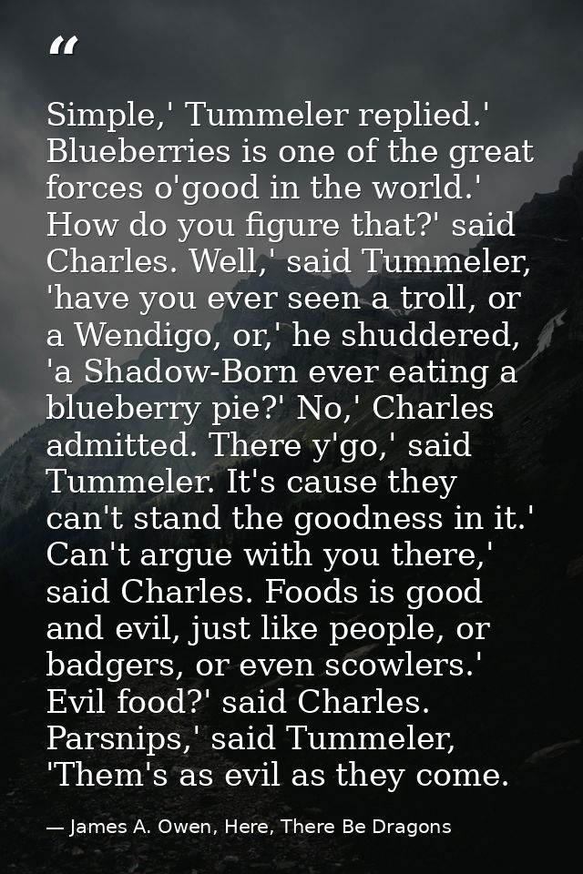 Simple,' Tummeler replied.' Blueberries is one of the great forces o'good in the world.' How do you figure that?' said C — James A. Owen, Here, There Be Dragons