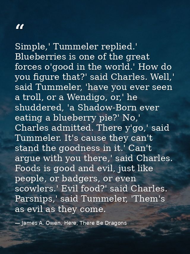 Simple,' Tummeler replied.' Blueberries is one of the great forces o'good in the world.' How do you figure that?' said C — James A. Owen, Here, There Be Dragons