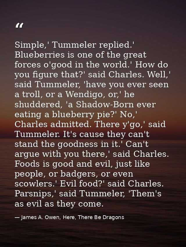 Simple,' Tummeler replied.' Blueberries is one of the great forces o'good in the world.' How do you figure that?' said C — James A. Owen, Here, There Be Dragons