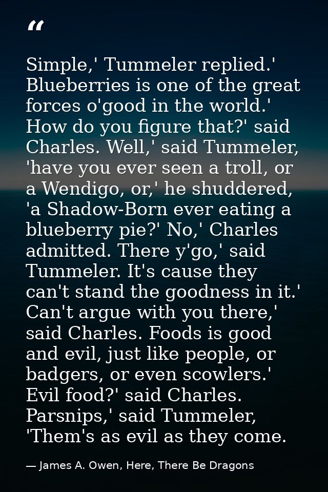 Simple,' Tummeler replied.' Blueberries is one of the great forces o'good in the world.' How do you figure that?' said C — James A. Owen, Here, There Be Dragons