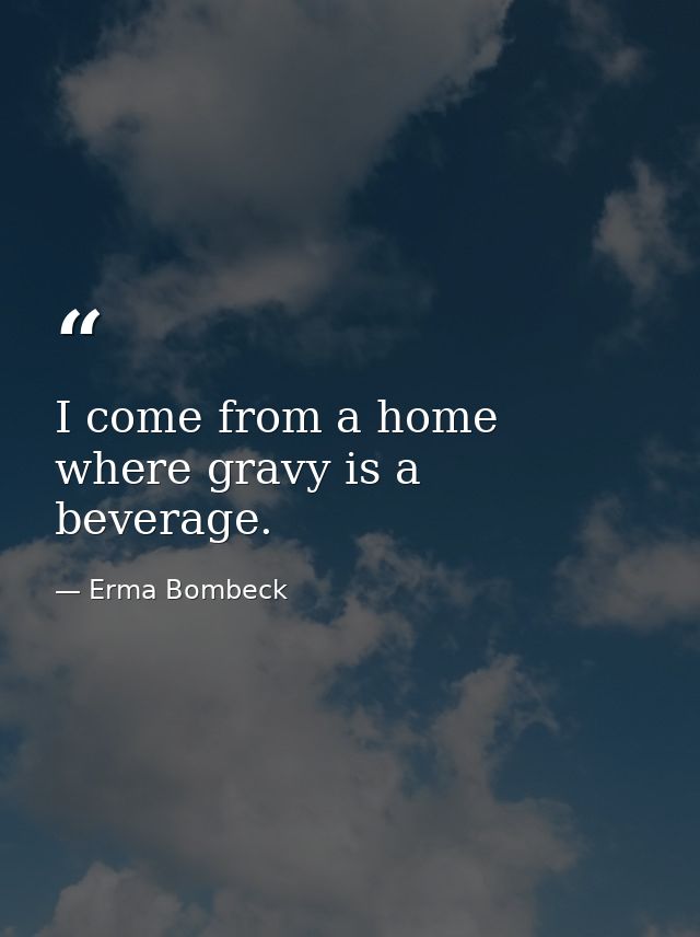 I come from a home where gravy is a beverage. — Erma Bombeck