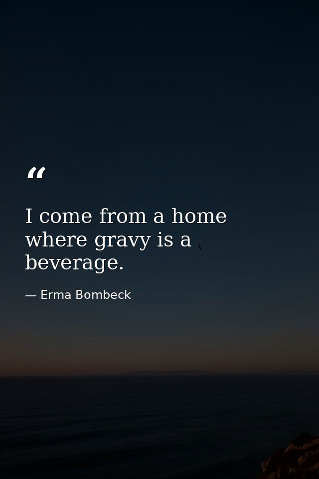 I come from a home where gravy is a beverage. — Erma Bombeck