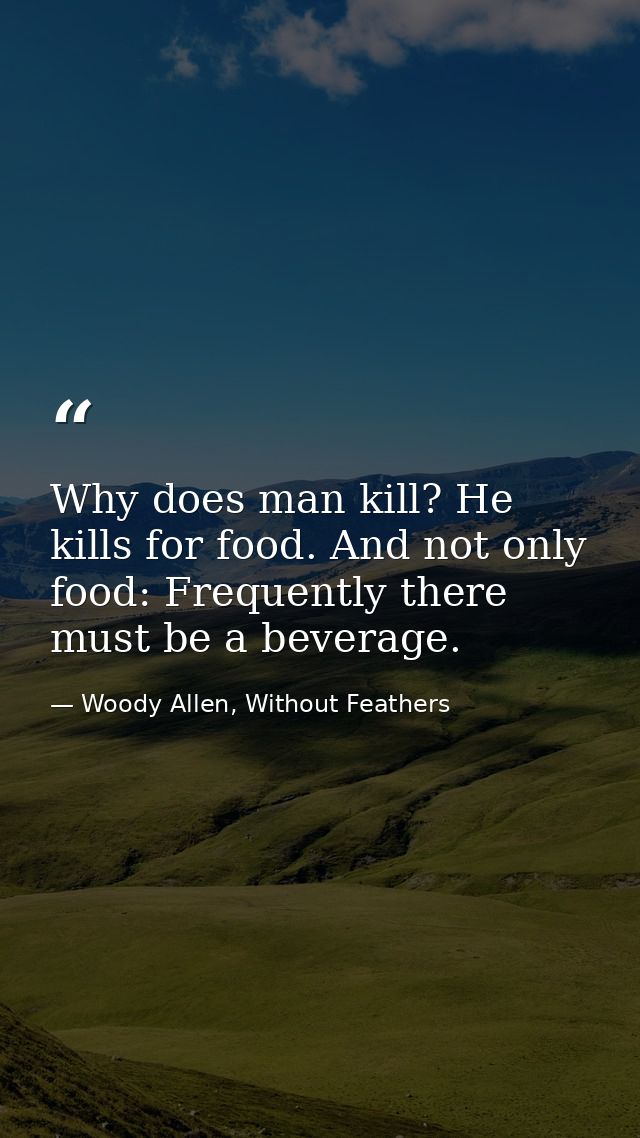 Why does man kill? He kills for food. And not only food: Frequently there must be a beverage. — Woody Allen, Without Feathers