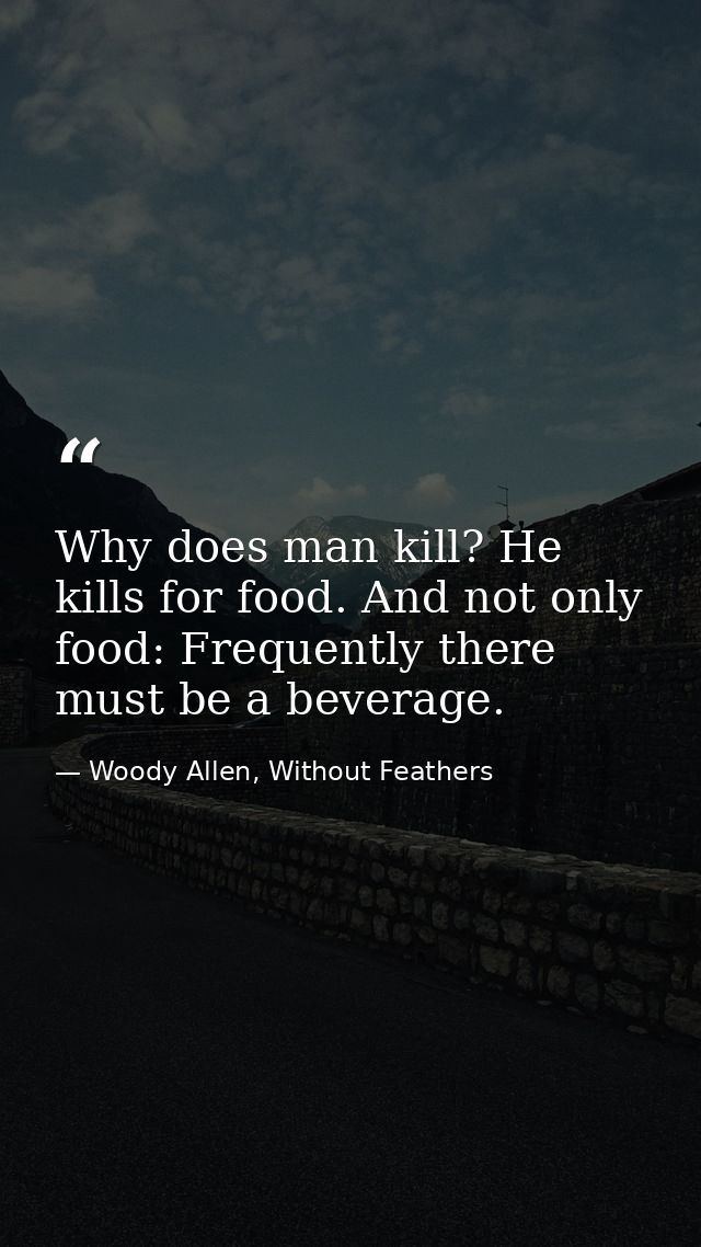 Why does man kill? He kills for food. And not only food: Frequently there must be a beverage. — Woody Allen, Without Feathers