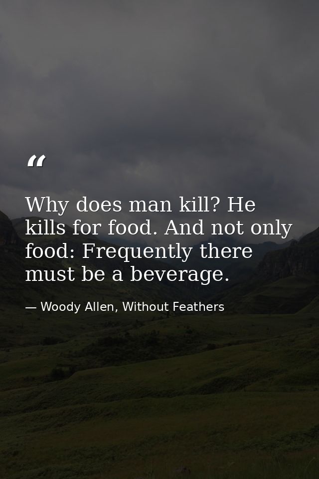 Why does man kill? He kills for food. And not only food: Frequently there must be a beverage. — Woody Allen, Without Feathers