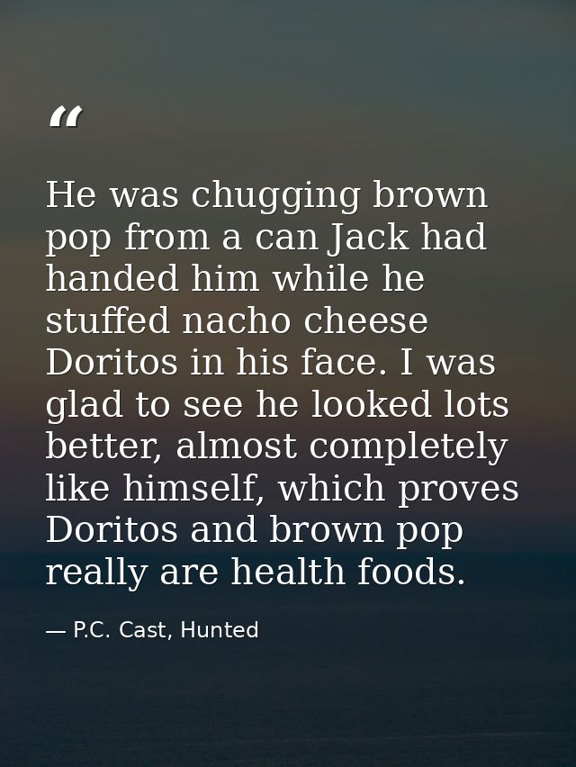 He was chugging brown pop from a can Jack had handed him while he stuffed nacho cheese Doritos in his face. I was glad t — P.C. Cast, Hunted