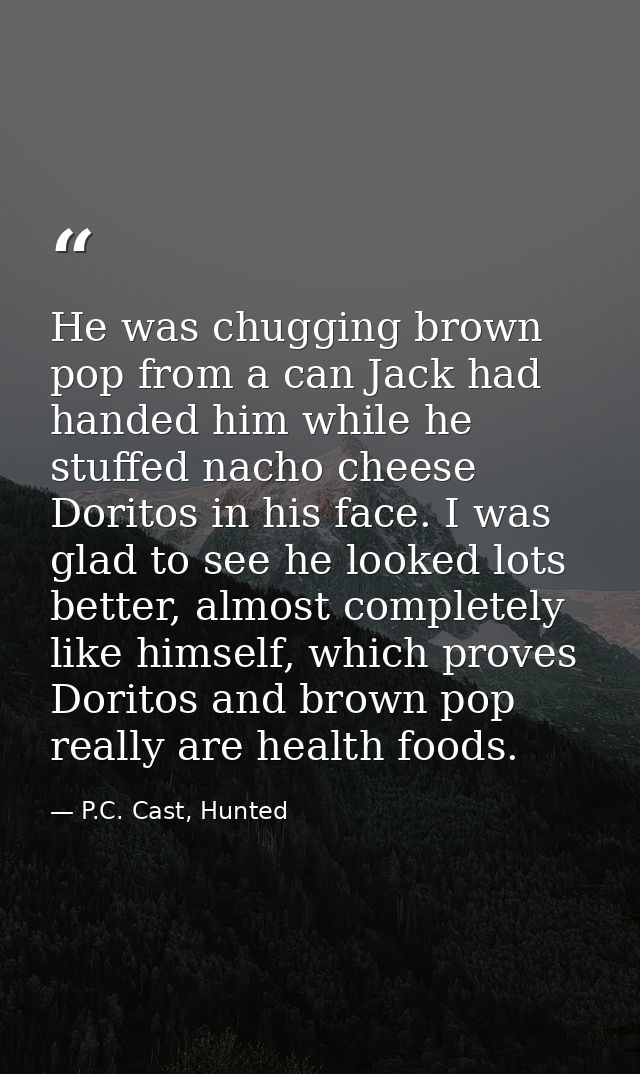 He was chugging brown pop from a can Jack had handed him while he stuffed nacho cheese Doritos in his face. I was glad t — P.C. Cast, Hunted