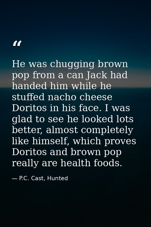He was chugging brown pop from a can Jack had handed him while he stuffed nacho cheese Doritos in his face. I was glad t — P.C. Cast, Hunted