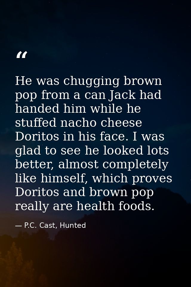 He was chugging brown pop from a can Jack had handed him while he stuffed nacho cheese Doritos in his face. I was glad t — P.C. Cast, Hunted