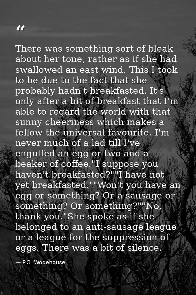 There was something sort of bleak about her tone, rather as if she had swallowed an east wind. This I took to be due to  — P.G. Wodehouse