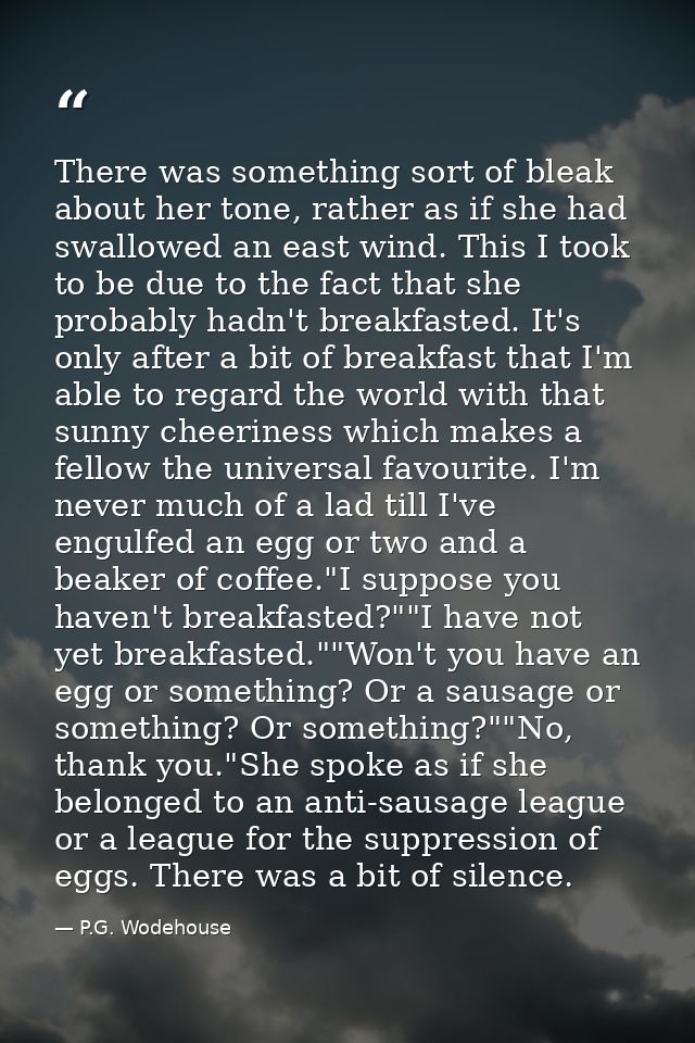 There was something sort of bleak about her tone, rather as if she had swallowed an east wind. This I took to be due to  — P.G. Wodehouse
