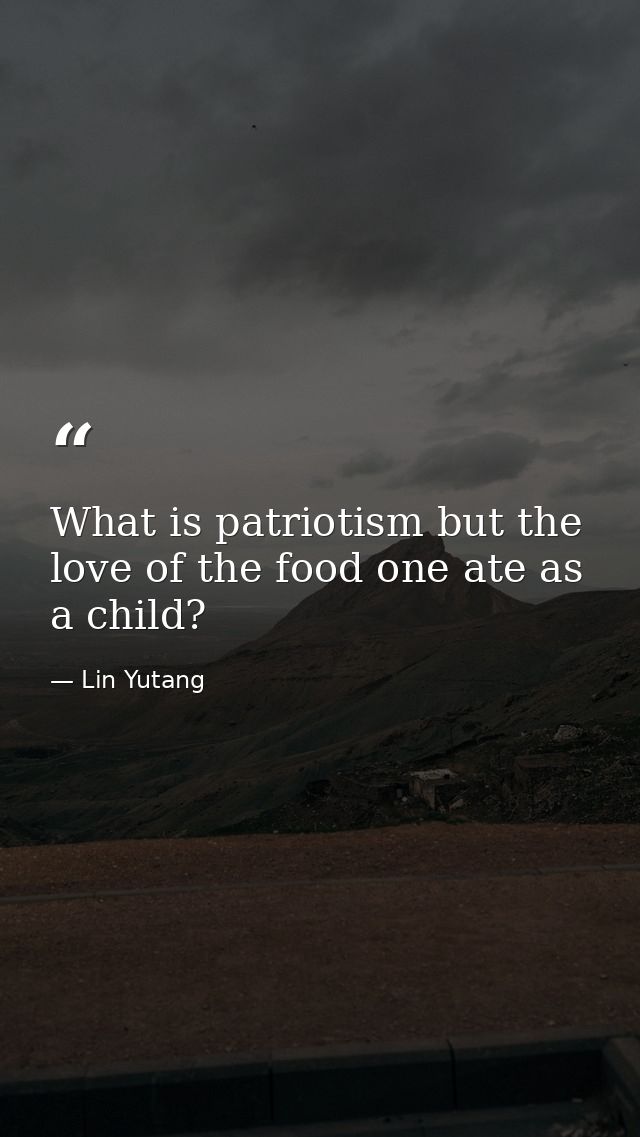 What is patriotism but the love of the food one ate as a child? — Lin Yutang