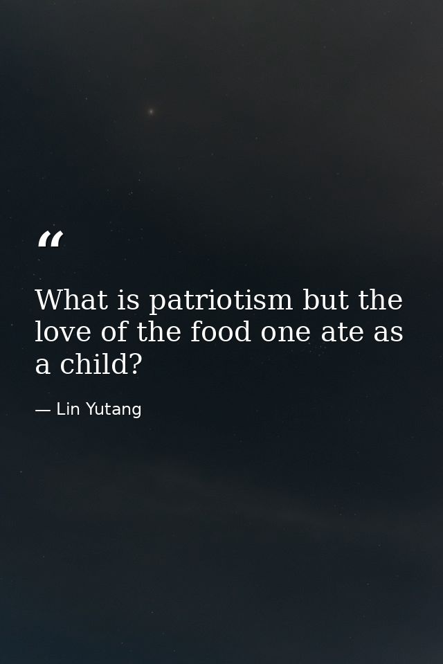 What is patriotism but the love of the food one ate as a child? — Lin Yutang
