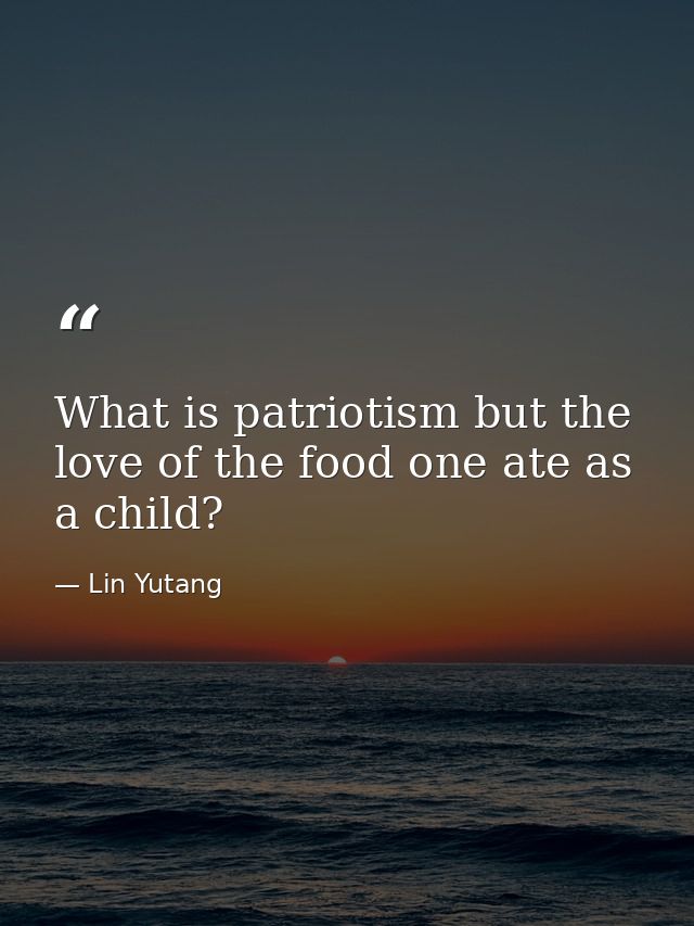 What is patriotism but the love of the food one ate as a child? — Lin Yutang