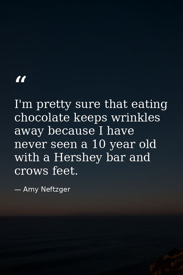I'm pretty sure that eating chocolate keeps wrinkles away because I have never seen a 10 year old with a Hershey bar and — Amy Neftzger