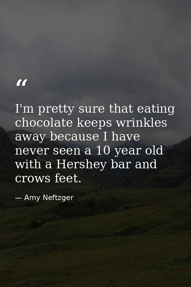 I'm pretty sure that eating chocolate keeps wrinkles away because I have never seen a 10 year old with a Hershey bar and — Amy Neftzger