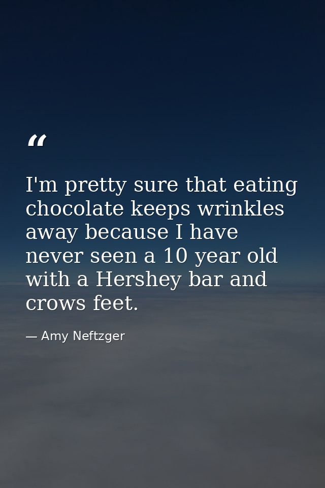 I'm pretty sure that eating chocolate keeps wrinkles away because I have never seen a 10 year old with a Hershey bar and — Amy Neftzger