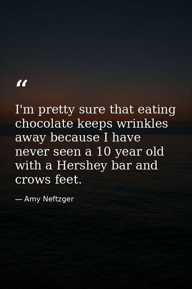 I'm pretty sure that eating chocolate keeps wrinkles away because I have never seen a 10 year old with a Hershey bar and — Amy Neftzger