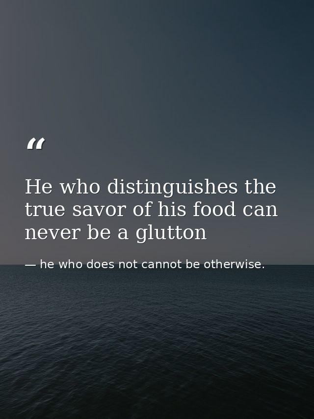 He who distinguishes the true savor of his food can never be a glutton — he who does not cannot be otherwise.