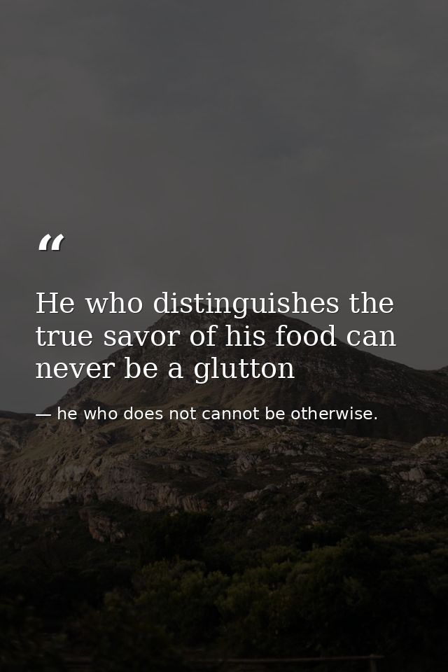 He who distinguishes the true savor of his food can never be a glutton — he who does not cannot be otherwise.