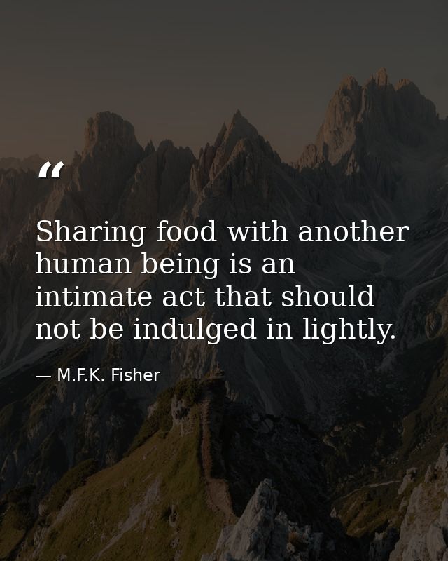 Sharing food with another human being is an intimate act that should not be indulged in lightly. — M.F.K. Fisher
