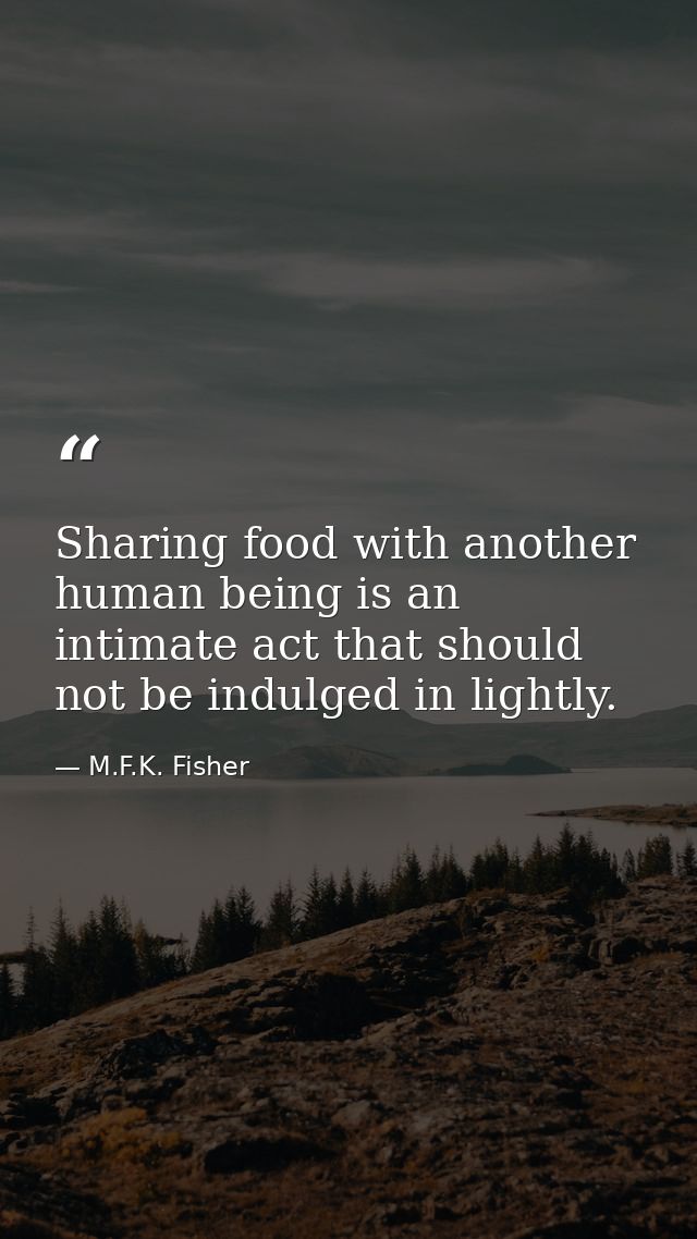 Sharing food with another human being is an intimate act that should not be indulged in lightly. — M.F.K. Fisher