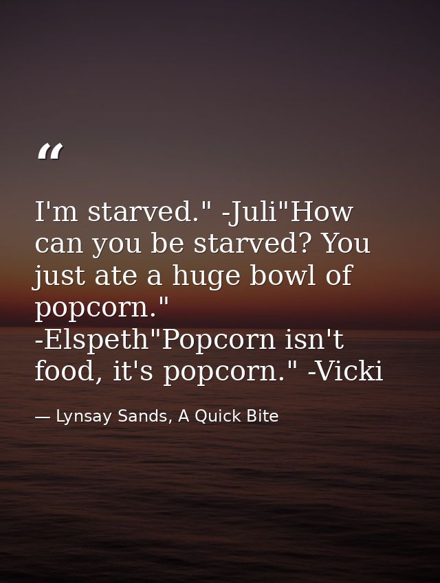 I'm starved." -Juli"How can you be starved? You just ate a huge bowl of popcorn." -Elspeth"Popcorn isn't food, it's popc — Lynsay Sands, A Quick Bite