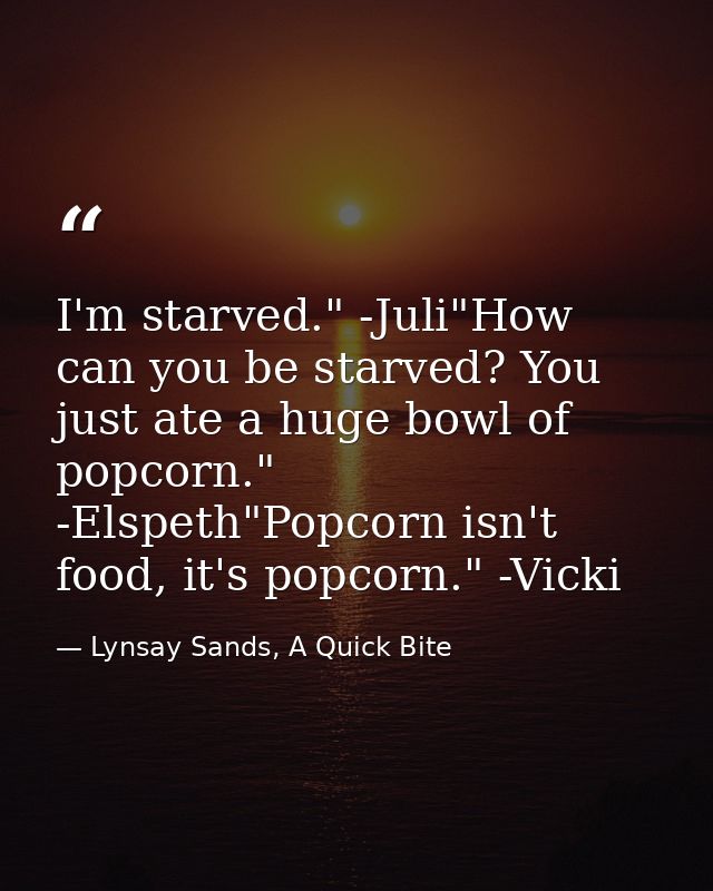 I'm starved." -Juli"How can you be starved? You just ate a huge bowl of popcorn." -Elspeth"Popcorn isn't food, it's popc — Lynsay Sands, A Quick Bite