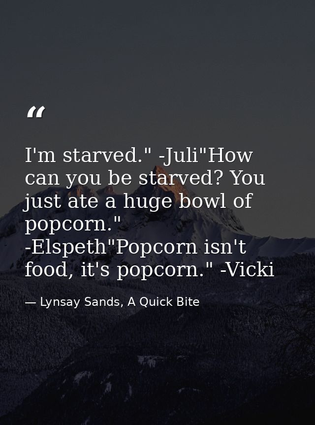 I'm starved." -Juli"How can you be starved? You just ate a huge bowl of popcorn." -Elspeth"Popcorn isn't food, it's popc — Lynsay Sands, A Quick Bite