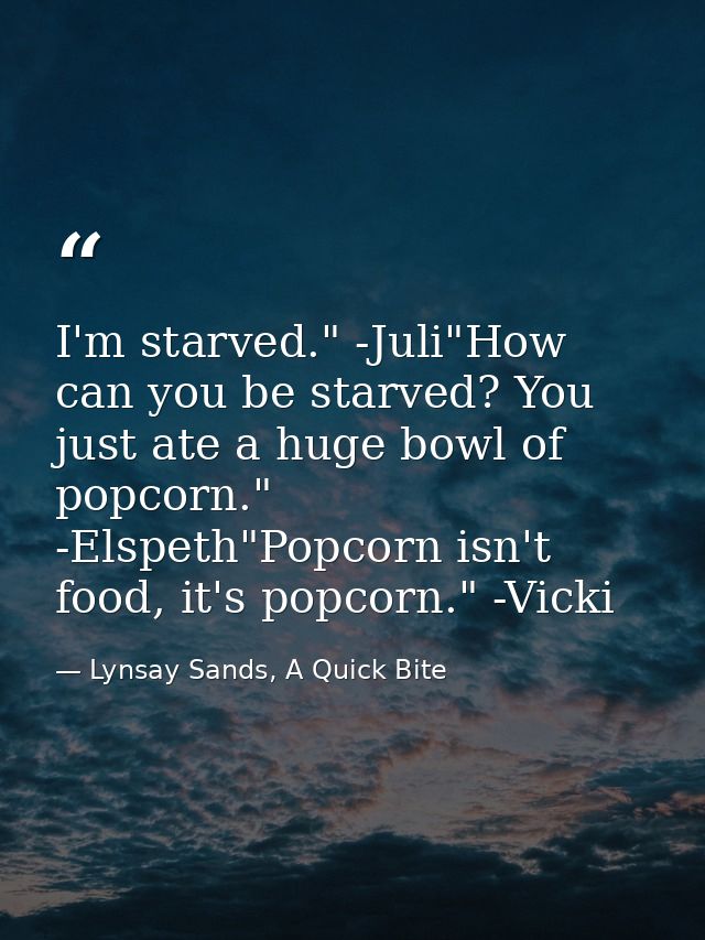 I'm starved." -Juli"How can you be starved? You just ate a huge bowl of popcorn." -Elspeth"Popcorn isn't food, it's popc — Lynsay Sands, A Quick Bite