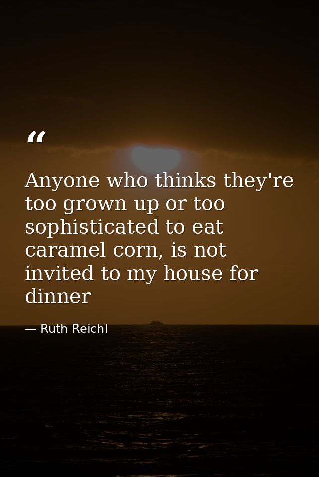 Anyone who thinks they're too grown up or too sophisticated to eat caramel corn, is not invited to my house for dinner — Ruth Reichl