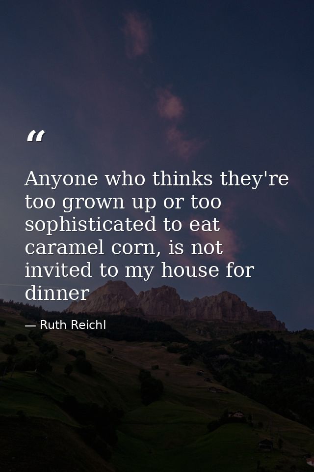 Anyone who thinks they're too grown up or too sophisticated to eat caramel corn, is not invited to my house for dinner — Ruth Reichl