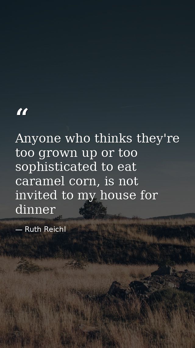 Anyone who thinks they're too grown up or too sophisticated to eat caramel corn, is not invited to my house for dinner — Ruth Reichl