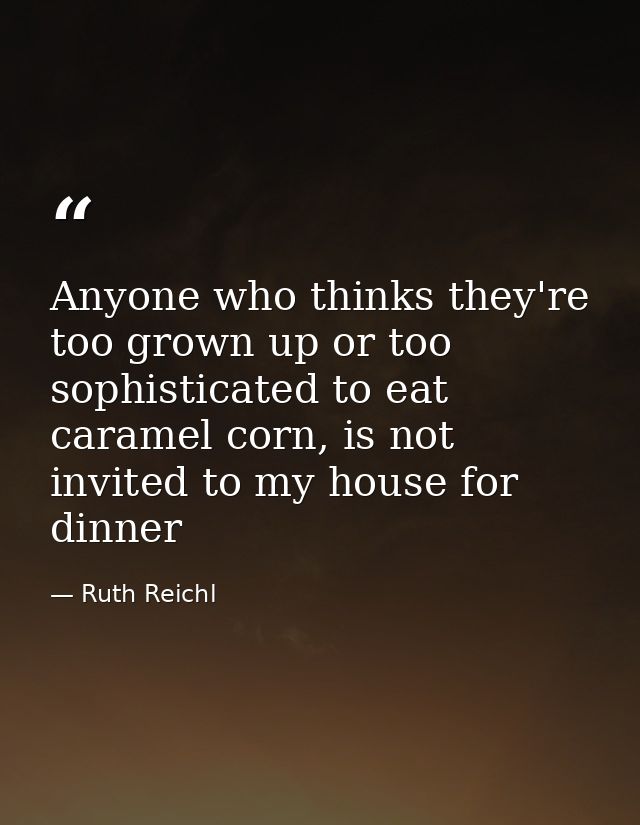 Anyone who thinks they're too grown up or too sophisticated to eat caramel corn, is not invited to my house for dinner — Ruth Reichl