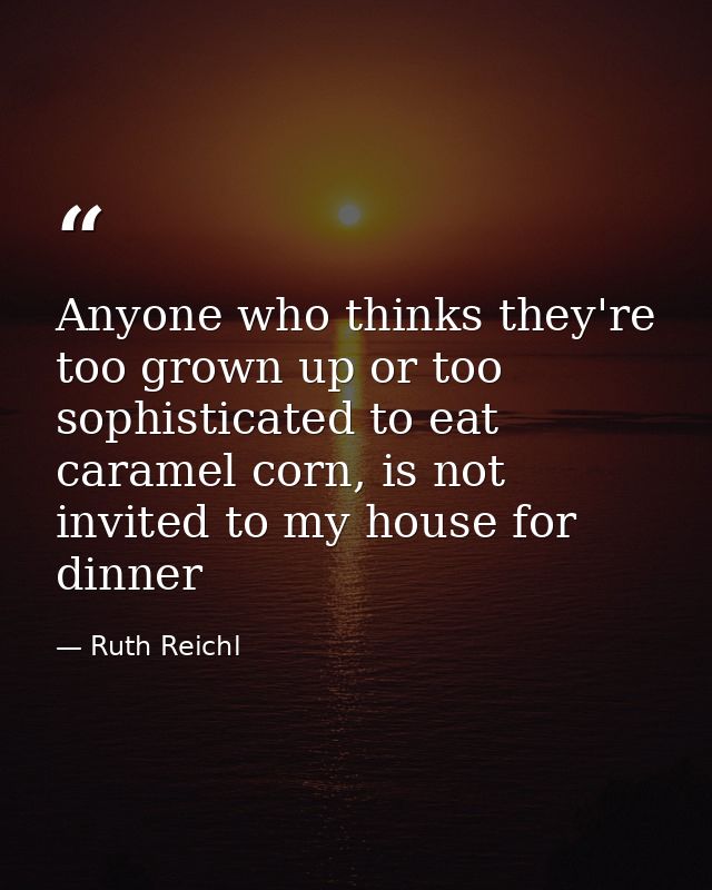 Anyone who thinks they're too grown up or too sophisticated to eat caramel corn, is not invited to my house for dinner — Ruth Reichl