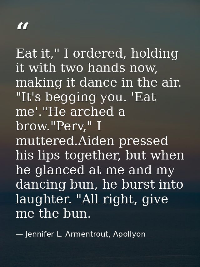 Eat it," I ordered, holding it with two hands now, making it dance in the air. "It's begging you. 'Eat me'."He arched a  — Jennifer L. Armentrout, Apollyon