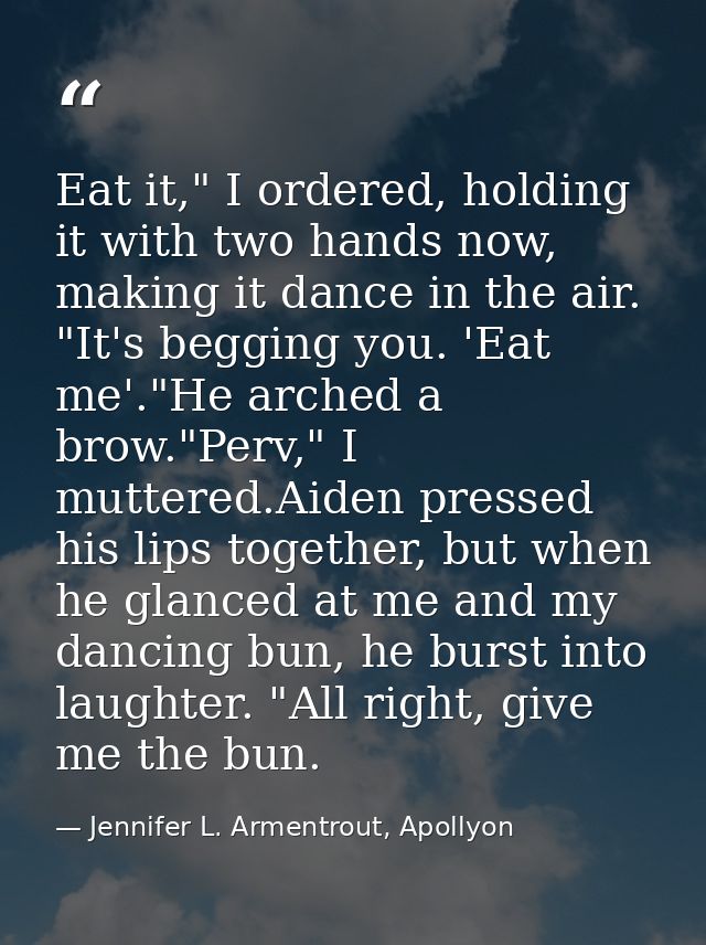 Eat it," I ordered, holding it with two hands now, making it dance in the air. "It's begging you. 'Eat me'."He arched a  — Jennifer L. Armentrout, Apollyon