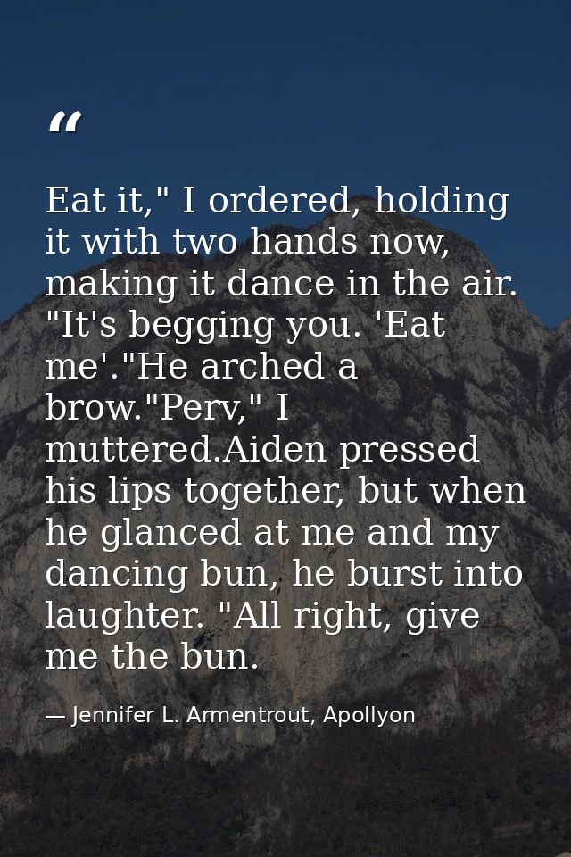 Eat it," I ordered, holding it with two hands now, making it dance in the air. "It's begging you. 'Eat me'."He arched a  — Jennifer L. Armentrout, Apollyon