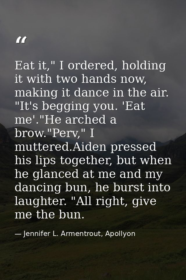 Eat it," I ordered, holding it with two hands now, making it dance in the air. "It's begging you. 'Eat me'."He arched a  — Jennifer L. Armentrout, Apollyon