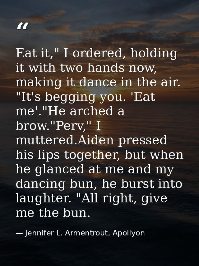 Eat it," I ordered, holding it with two hands now, making it dance in the air. "It's begging you. 'Eat me'."He arched a  — Jennifer L. Armentrout, Apollyon
