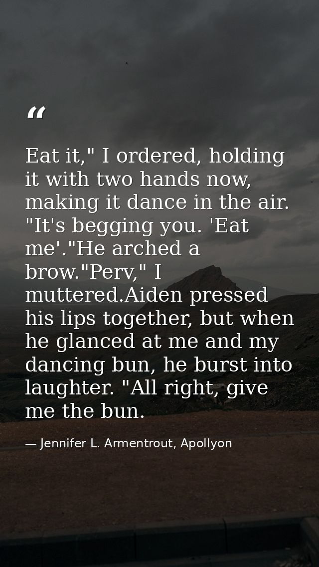 Eat it," I ordered, holding it with two hands now, making it dance in the air. "It's begging you. 'Eat me'."He arched a  — Jennifer L. Armentrout, Apollyon