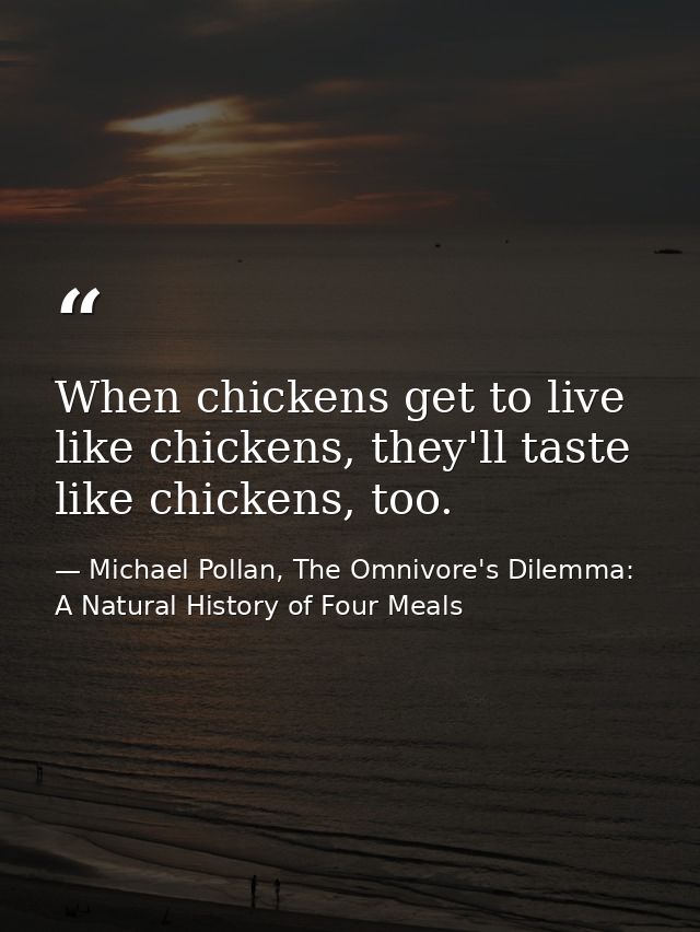 When chickens get to live like chickens, they'll taste like chickens, too. — Michael Pollan, The Omnivore's Dilemma: A Natural History of Four Meals