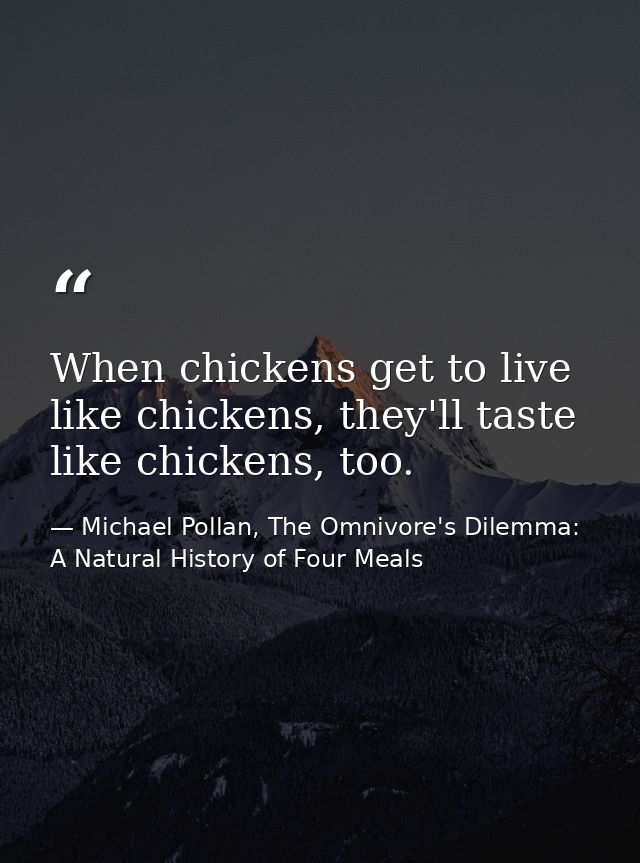 When chickens get to live like chickens, they'll taste like chickens, too. — Michael Pollan, The Omnivore's Dilemma: A Natural History of Four Meals