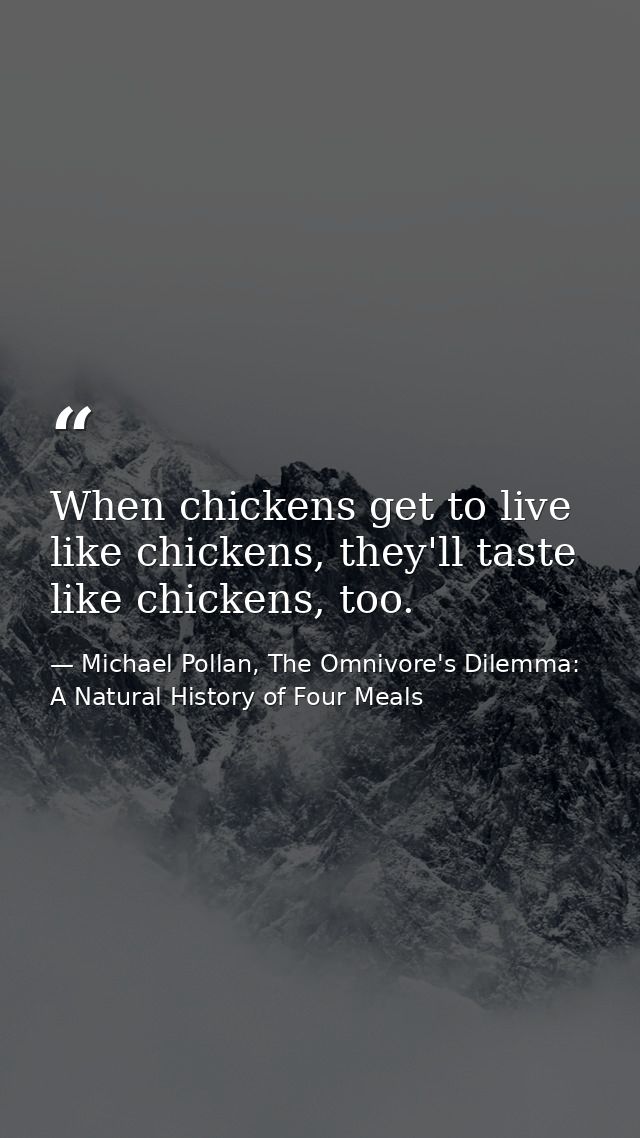 When chickens get to live like chickens, they'll taste like chickens, too. — Michael Pollan, The Omnivore's Dilemma: A Natural History of Four Meals