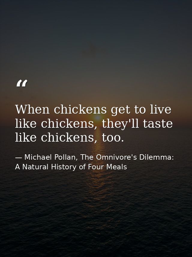 When chickens get to live like chickens, they'll taste like chickens, too. — Michael Pollan, The Omnivore's Dilemma: A Natural History of Four Meals