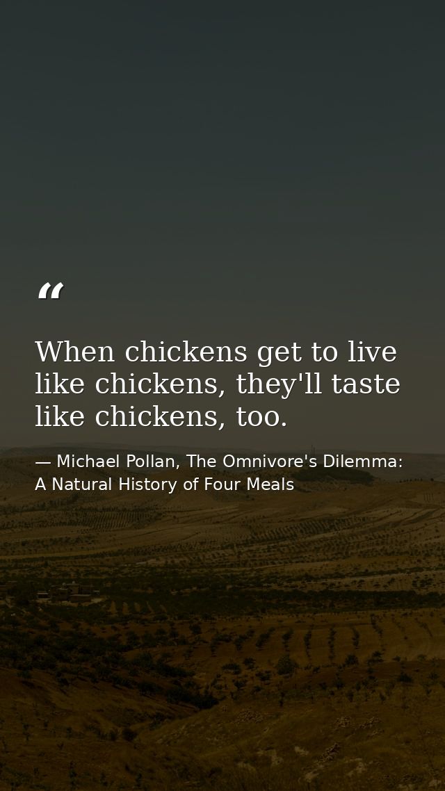 When chickens get to live like chickens, they'll taste like chickens, too. — Michael Pollan, The Omnivore's Dilemma: A Natural History of Four Meals