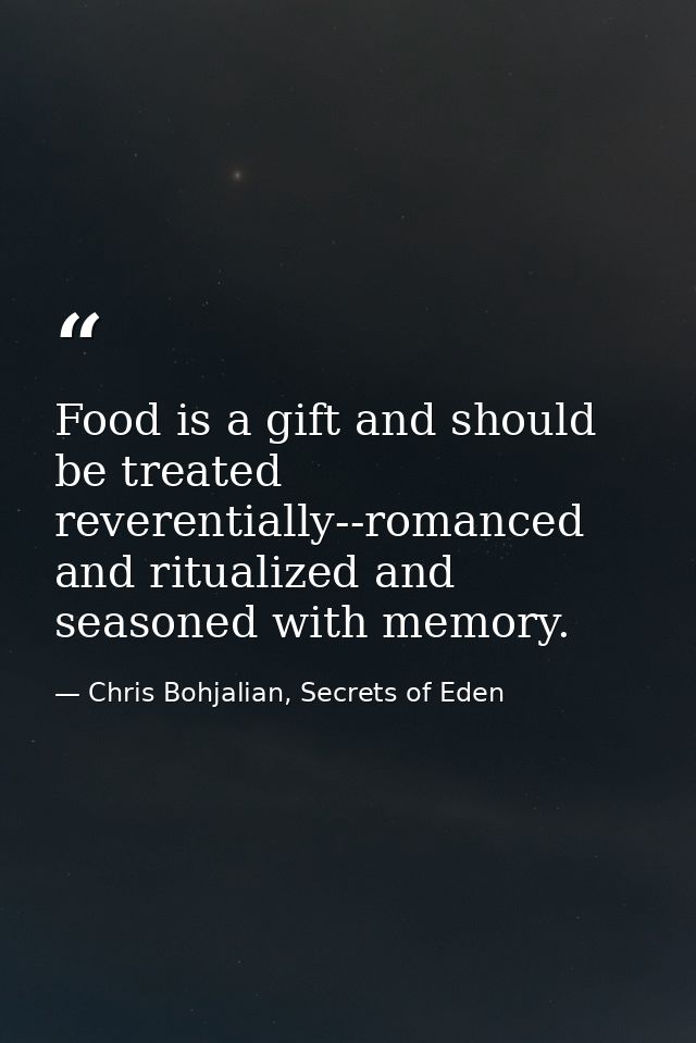 Food is a gift and should be treated reverentially--romanced and ritualized and seasoned with memory. — Chris Bohjalian, Secrets of Eden