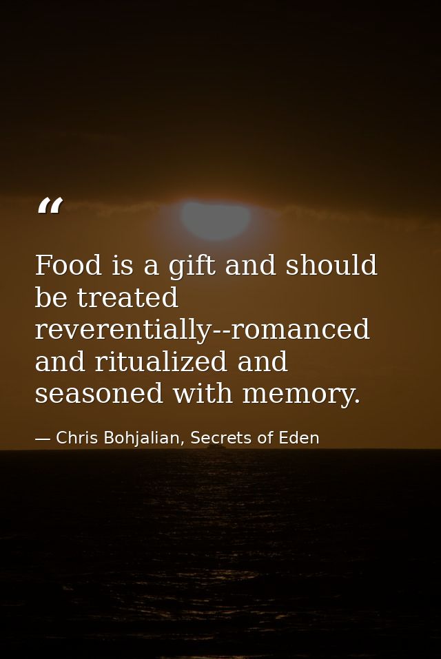 Food is a gift and should be treated reverentially--romanced and ritualized and seasoned with memory. — Chris Bohjalian, Secrets of Eden