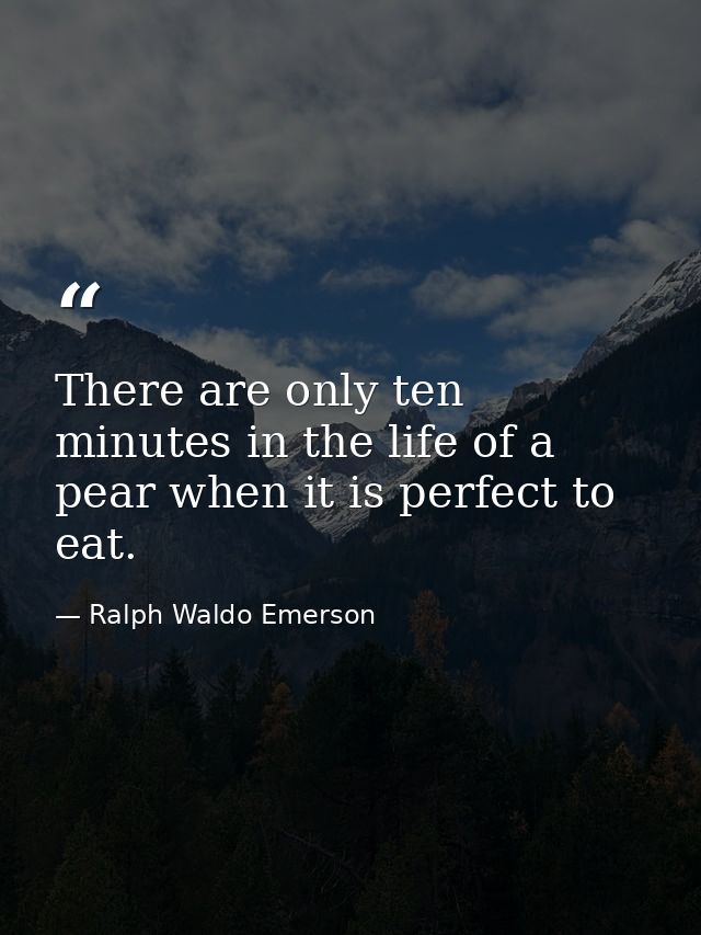 There are only ten minutes in the life of a pear when it is perfect to eat. — Ralph Waldo Emerson
